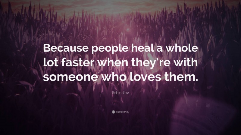 Robin Roe Quote: “Because people heal a whole lot faster when they’re with someone who loves them.”
