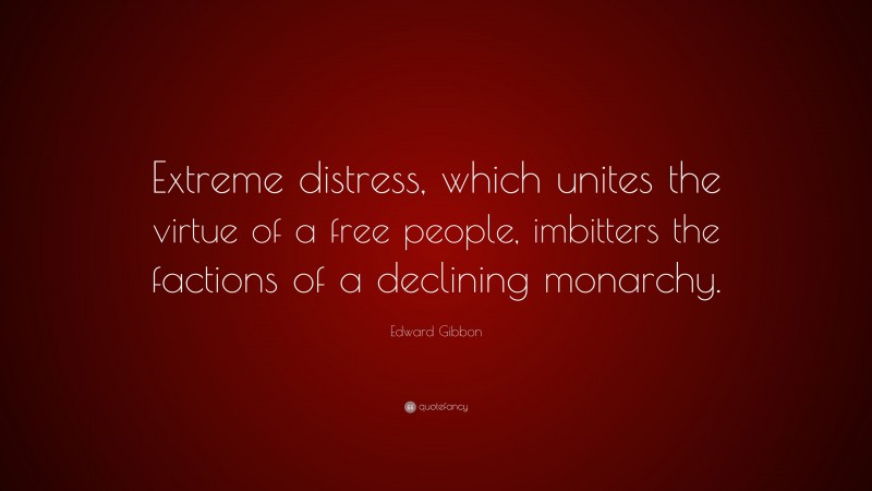 Edward Gibbon Quote: “Extreme distress, which unites the virtue of a free people, imbitters the factions of a declining monarchy.”