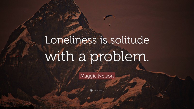 Maggie Nelson Quote: “Loneliness is solitude with a problem.”