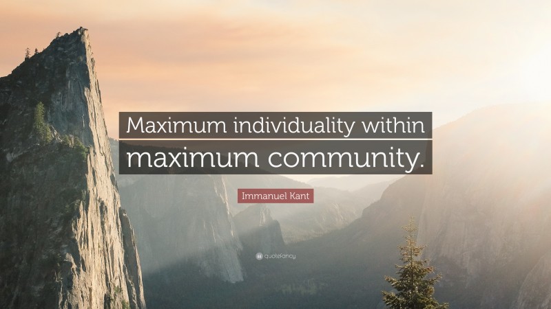 Immanuel Kant Quote: “Maximum individuality within maximum community.”