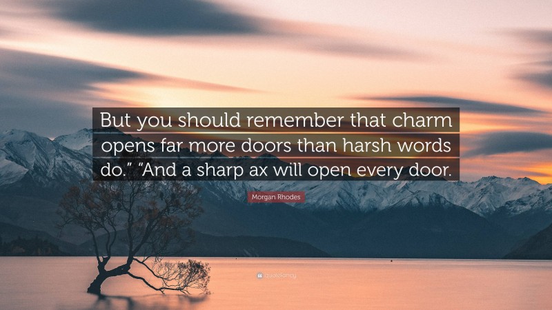 Morgan Rhodes Quote: “But you should remember that charm opens far more doors than harsh words do.” “And a sharp ax will open every door.”