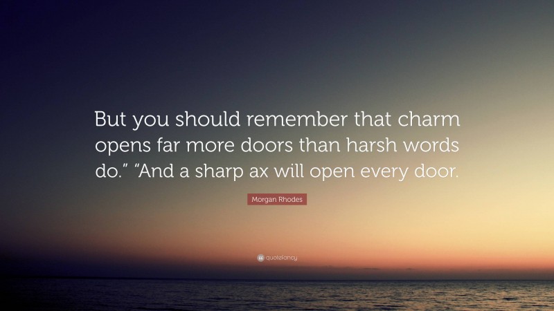 Morgan Rhodes Quote: “But you should remember that charm opens far more doors than harsh words do.” “And a sharp ax will open every door.”