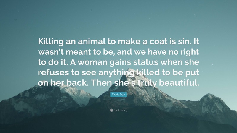 Doris Day Quote: “Killing an animal to make a coat is sin. It wasn’t meant to be, and we have no right to do it. A woman gains status when she refuses to see anything killed to be put on her back. Then she’s truly beautiful.”