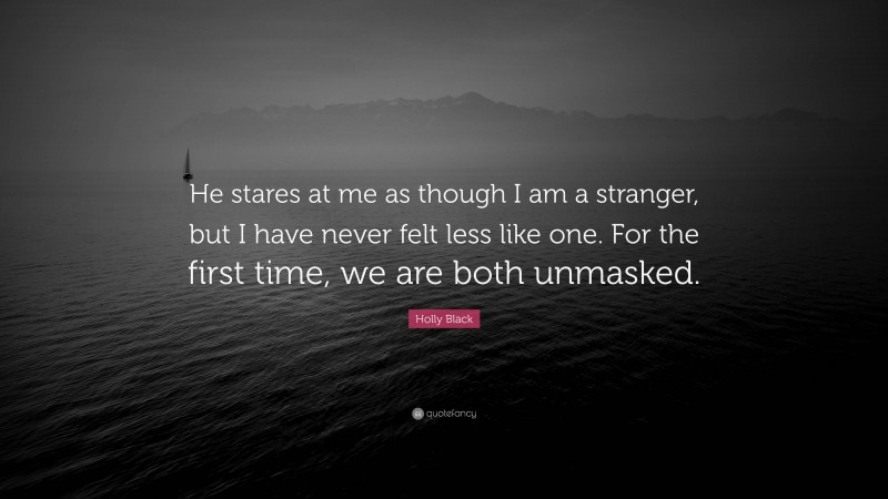 Holly Black Quote: “He stares at me as though I am a stranger, but I have never felt less like one. For the first time, we are both unmasked.”