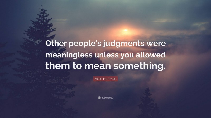Alice Hoffman Quote: “Other people’s judgments were meaningless unless you allowed them to mean something.”