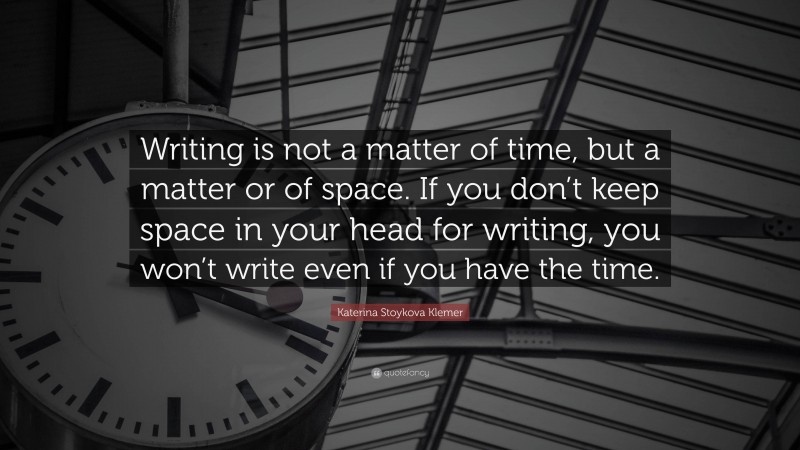 Katerina Stoykova Klemer Quote: “Writing is not a matter of time, but a matter or of space. If you don’t keep space in your head for writing, you won’t write even if you have the time.”