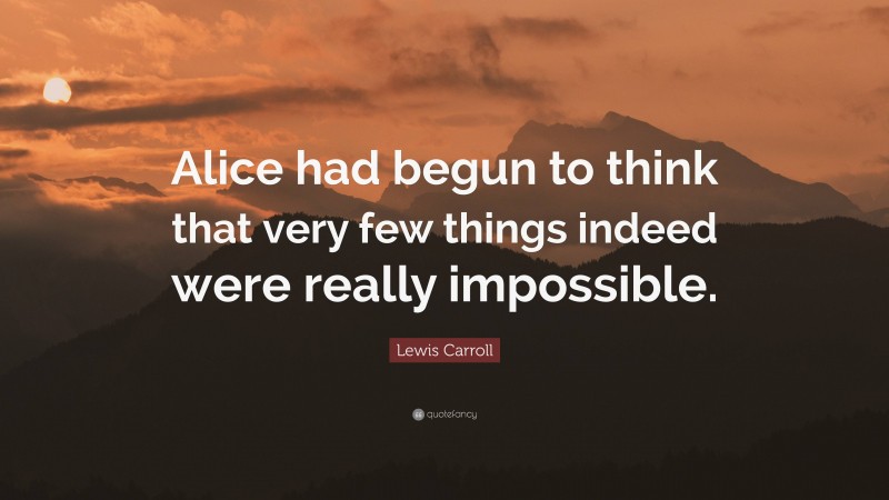 Lewis Carroll Quote: “Alice had begun to think that very few things indeed were really impossible.”