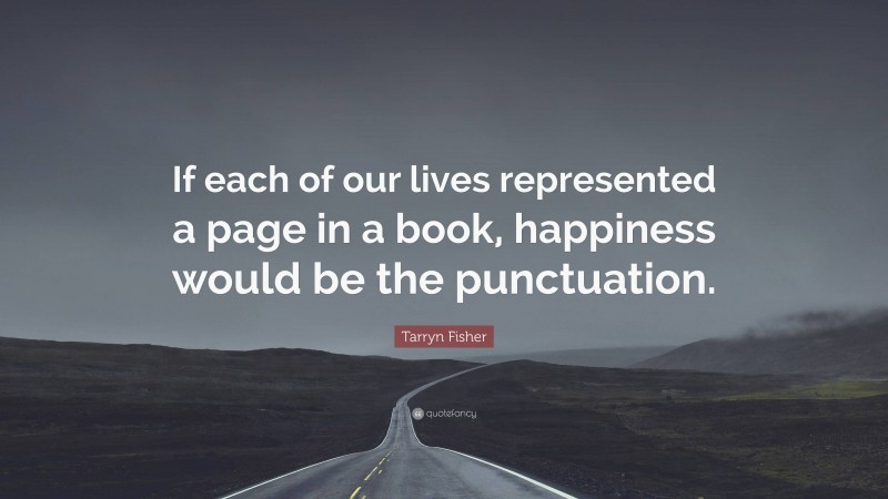 Tarryn Fisher Quote: “If each of our lives represented a page in a book, happiness would be the punctuation.”