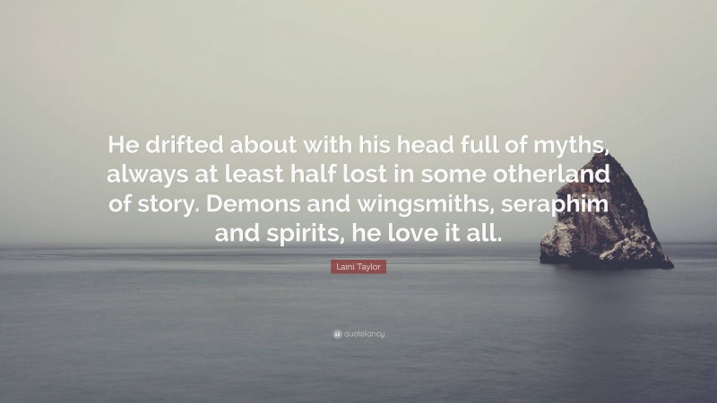 Laini Taylor Quote: “He drifted about with his head full of myths, always at least half lost in some otherland of story. Demons and wingsmiths, seraphim and spirits, he love it all.”