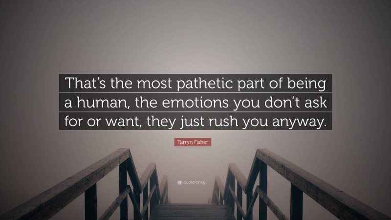 Tarryn Fisher Quote: “That’s the most pathetic part of being a human, the emotions you don’t ask for or want, they just rush you anyway.”