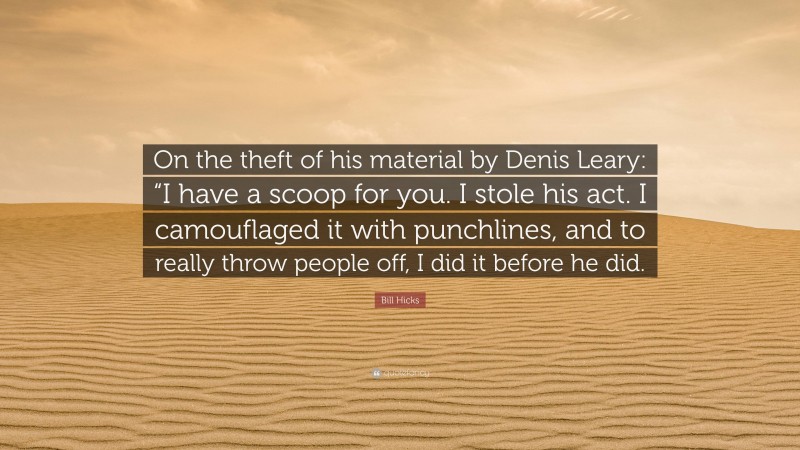 Bill Hicks Quote: “On the theft of his material by Denis Leary: “I have a scoop for you. I stole his act. I camouflaged it with punchlines, and to really throw people off, I did it before he did.”