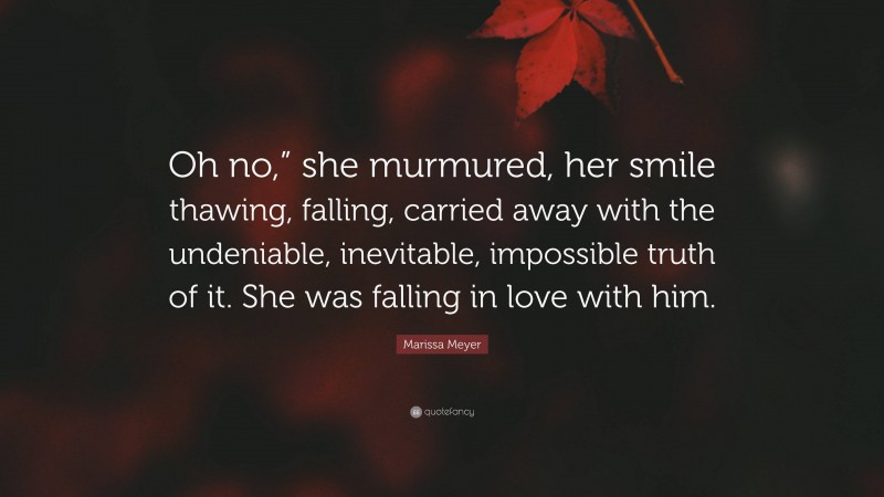 Marissa Meyer Quote: “Oh no,” she murmured, her smile thawing, falling, carried away with the undeniable, inevitable, impossible truth of it. She was falling in love with him.”