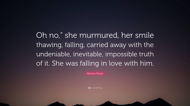 Marissa Meyer Quote: “Oh no,” she murmured, her smile thawing, falling, carried away with the undeniable, inevitable, impossible truth of it. She was falling in love with him.”