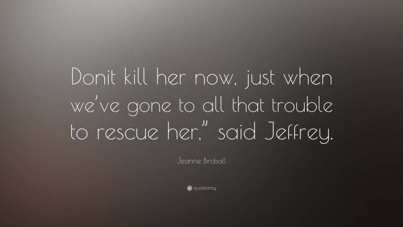 Jeanne Birdsall Quote: “Donit kill her now, just when we’ve gone to all that trouble to rescue her,” said Jeffrey.”
