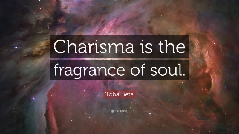 Toba Beta Quote: “Charisma is the fragrance of soul.”