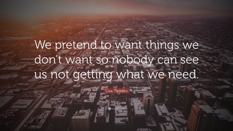 Lisa Taddeo Quote: “We pretend to want things we don’t want so nobody can see us not getting what we need.”