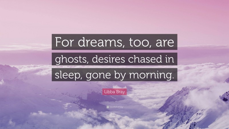 Libba Bray Quote: “For dreams, too, are ghosts, desires chased in sleep, gone by morning.”