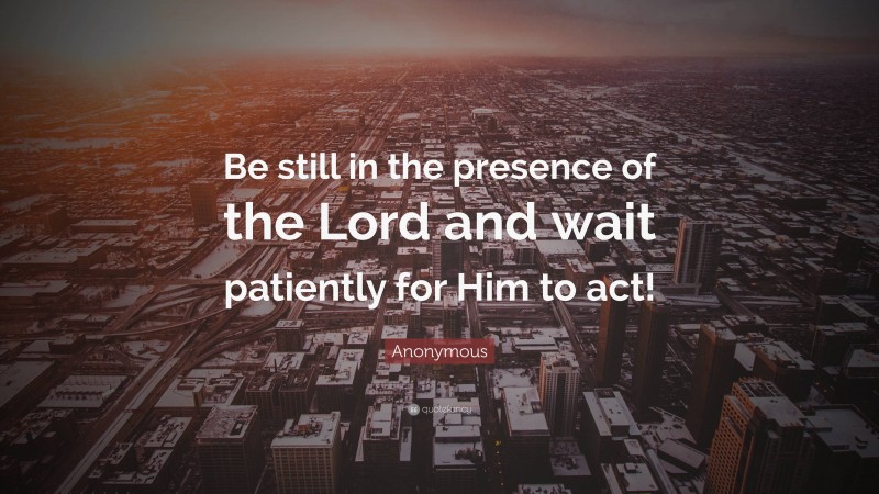 Anonymous Quote: “Be still in the presence of the Lord and wait patiently for Him to act!”