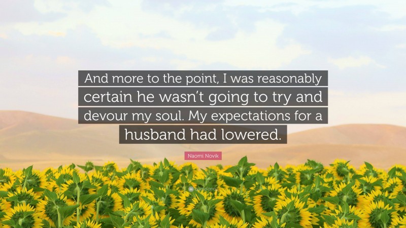 Naomi Novik Quote: “And more to the point, I was reasonably certain he wasn’t going to try and devour my soul. My expectations for a husband had lowered.”