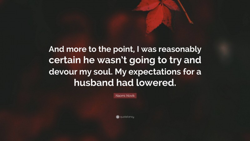 Naomi Novik Quote: “And more to the point, I was reasonably certain he wasn’t going to try and devour my soul. My expectations for a husband had lowered.”