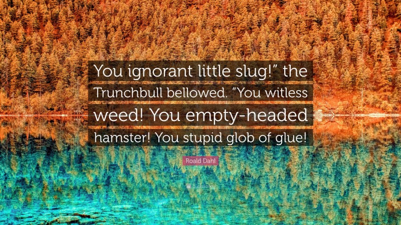 Roald Dahl Quote: “You ignorant little slug!” the Trunchbull bellowed. “You witless weed! You empty-headed hamster! You stupid glob of glue!”