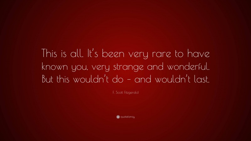 F. Scott Fitzgerald Quote: “This is all. It’s been very rare to have known you, very strange and wonderful. But this wouldn’t do – and wouldn’t last.”
