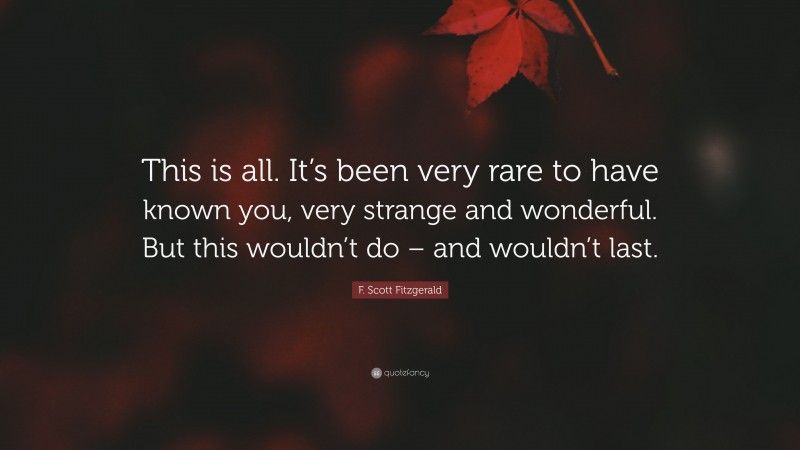 F. Scott Fitzgerald Quote: “This is all. It’s been very rare to have known you, very strange and wonderful. But this wouldn’t do – and wouldn’t last.”