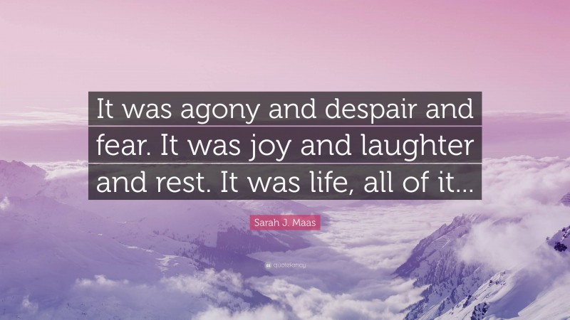 Sarah J. Maas Quote: “It was agony and despair and fear. It was joy and laughter and rest. It was life, all of it...”