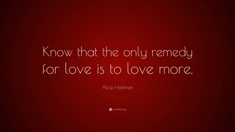 Alice Hoffman Quote: “Know that the only remedy for love is to love more.”