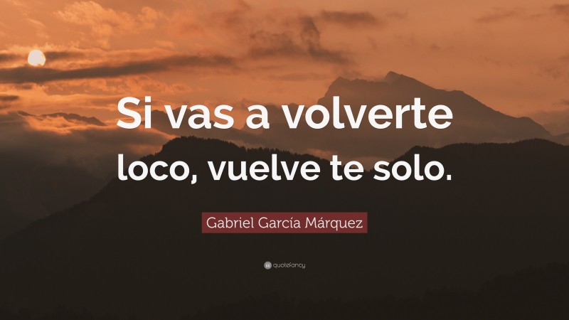 Gabriel Garcí­a Márquez Quote: “Si vas a volverte loco, vuelve te solo.”
