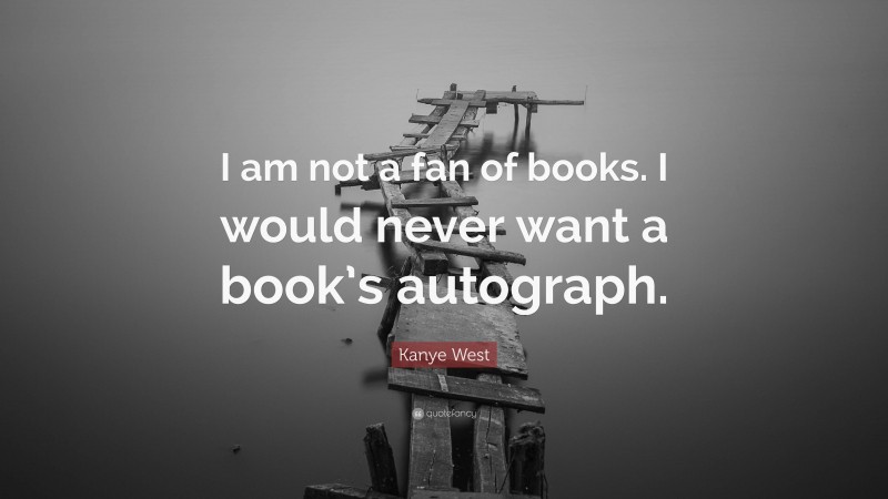 Kanye West Quote: “I am not a fan of books. I would never want a book’s autograph.”