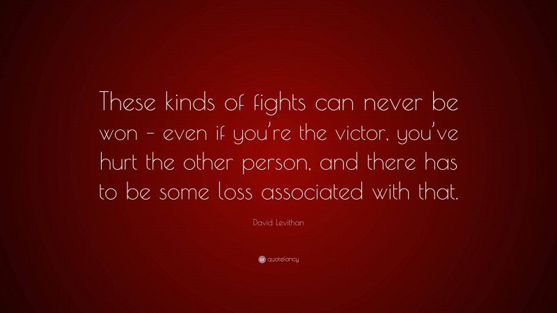 David Levithan Quote: “These kinds of fights can never be won – even if you’re the victor, you’ve hurt the other person, and there has to be some loss associated with that.”