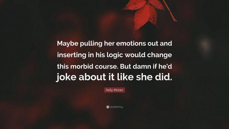 Kelly Moran Quote: “Maybe pulling her emotions out and inserting in his logic would change this morbid course. But damn if he’d joke about it like she did.”