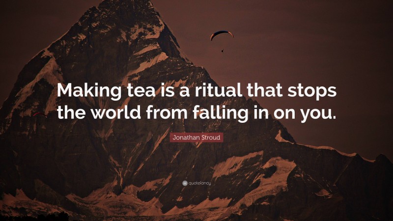Jonathan Stroud Quote: “Making tea is a ritual that stops the world from falling in on you.”