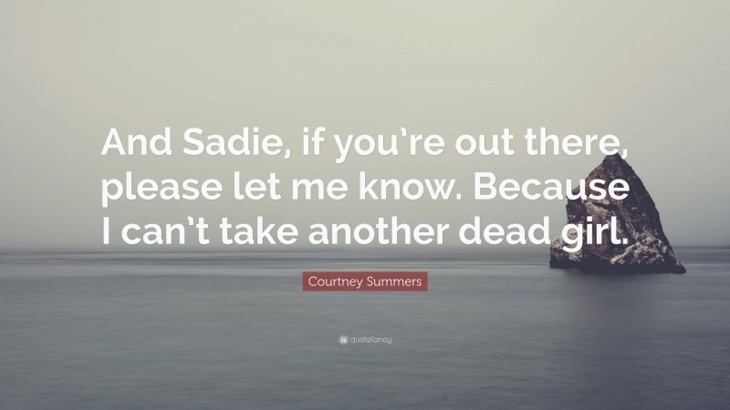 Courtney Summers Quote: “And Sadie, if you’re out there, please let me know. Because I can’t take another dead girl.”