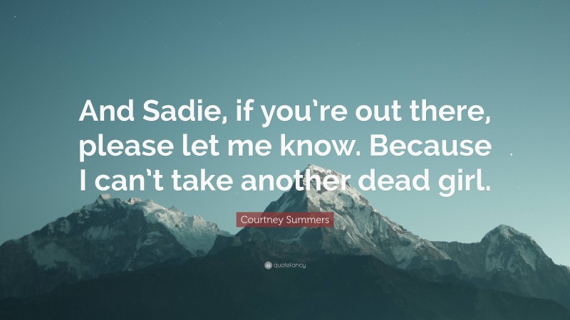 Courtney Summers Quote: “And Sadie, if you’re out there, please let me know. Because I can’t take another dead girl.”