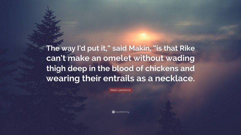 Mark Lawrence Quote: “The way I’d put it,” said Makin, “is that Rike can’t make an omelet without wading thigh deep in the blood of chickens and wearing their entrails as a necklace.”