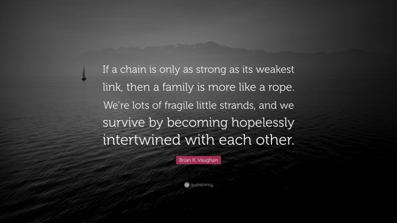 Brian K. Vaughan Quote: “If a chain is only as strong as its weakest link, then a family is more like a rope. We’re lots of fragile little strands, and we survive by becoming hopelessly intertwined with each other.”