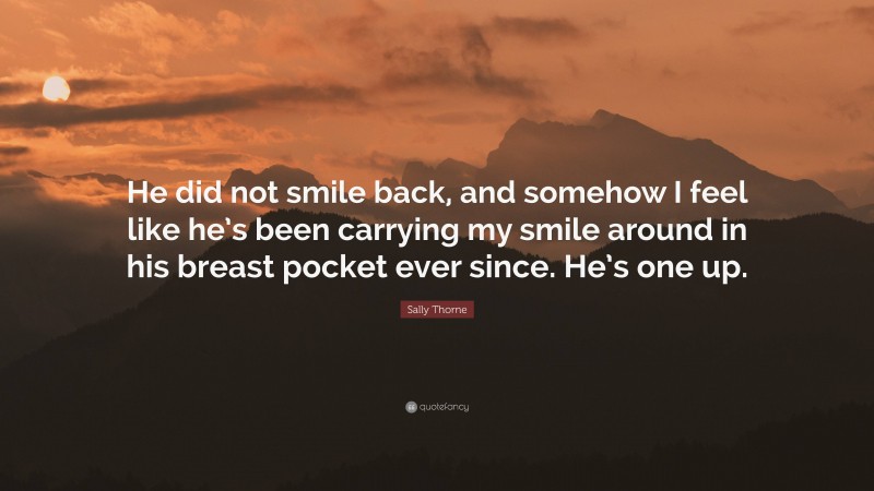 Sally Thorne Quote: “He did not smile back, and somehow I feel like he’s been carrying my smile around in his breast pocket ever since. He’s one up.”
