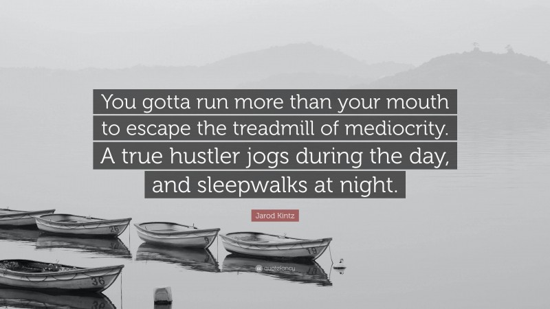 Jarod Kintz Quote: “You gotta run more than your mouth to escape the treadmill of mediocrity. A true hustler jogs during the day, and sleepwalks at night.”