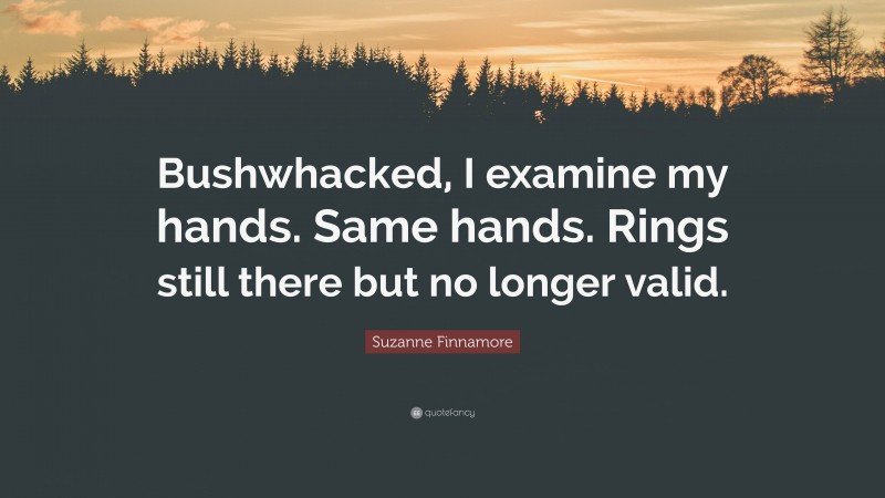 Suzanne Finnamore Quote: “Bushwhacked, I examine my hands. Same hands. Rings still there but no longer valid.”