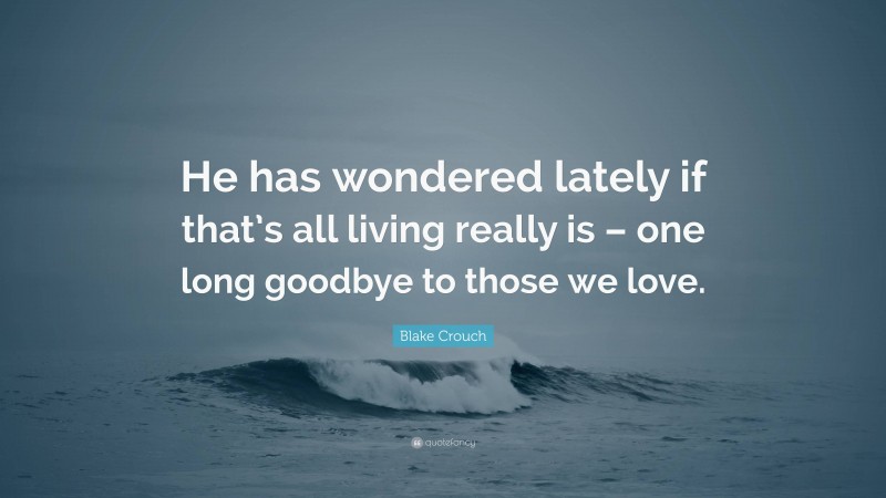 Blake Crouch Quote: “He has wondered lately if that’s all living really is – one long goodbye to those we love.”