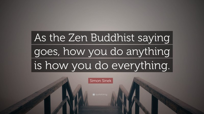 Simon Sinek Quote: “As the Zen Buddhist saying goes, how you do anything is how you do everything.”