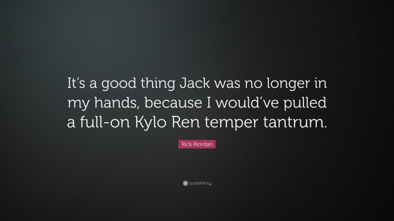 Rick Riordan Quote: “It’s a good thing Jack was no longer in my hands, because I would’ve pulled a full-on Kylo Ren temper tantrum.”