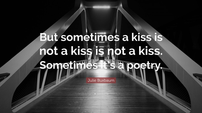 Julie Buxbaum Quote: “But sometimes a kiss is not a kiss is not a kiss. Sometimes it’s a poetry.”