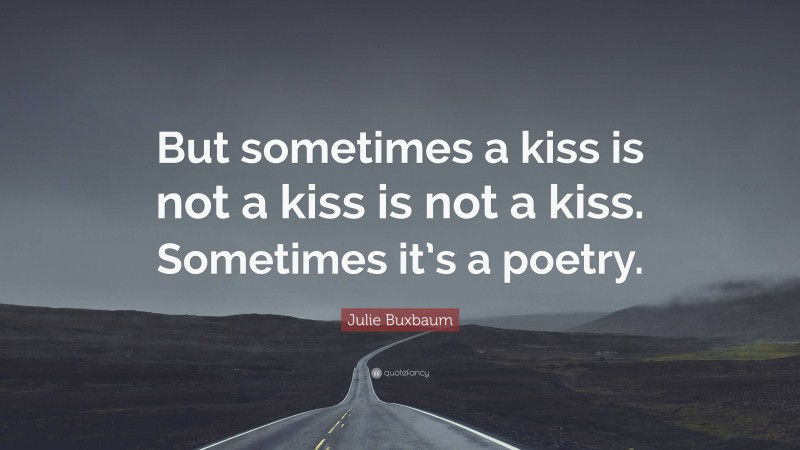Julie Buxbaum Quote: “But sometimes a kiss is not a kiss is not a kiss. Sometimes it’s a poetry.”