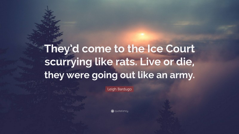 Leigh Bardugo Quote: “They’d come to the Ice Court scurrying like rats. Live or die, they were going out like an army.”