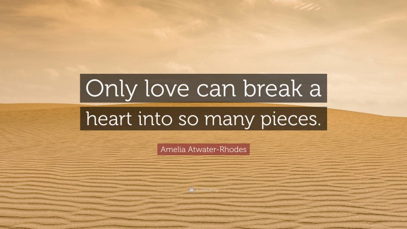 Amelia Atwater-Rhodes Quote: “Only love can break a heart into so many pieces.”