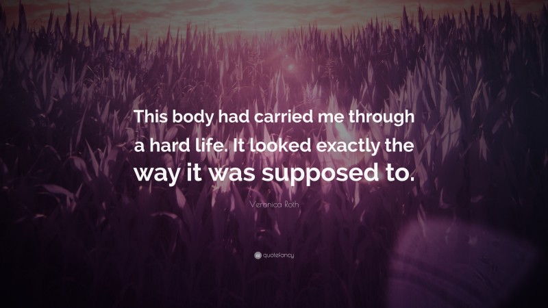 Veronica Roth Quote: “This body had carried me through a hard life. It looked exactly the way it was supposed to.”