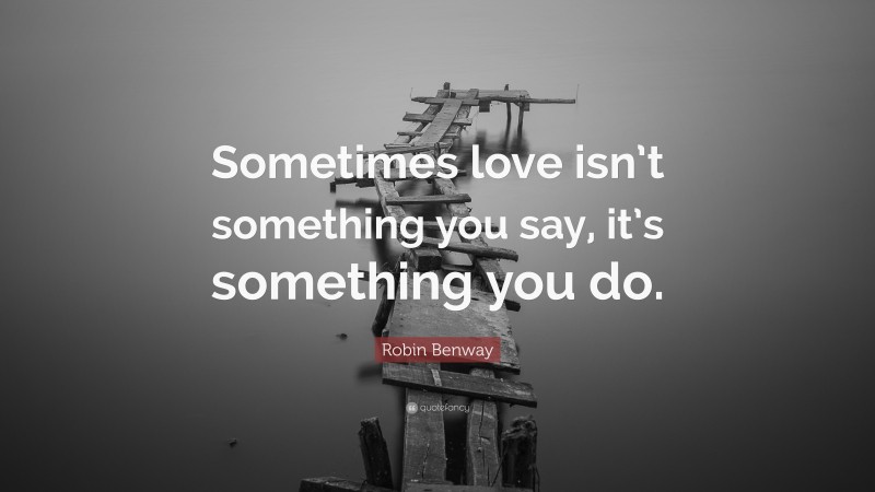 Robin Benway Quote: “Sometimes love isn’t something you say, it’s something you do.”